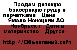 Продам детскую боксерскую грушу с перчатками › Цена ­ 500 - Ямало-Ненецкий АО, Ноябрьск г. Дети и материнство » Другое   